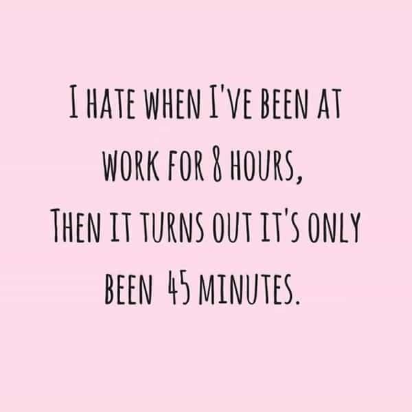over 30 memes I HATE WHEN I'VE BEEN AT WORK FOR 8 HOURS, THEN IT TURNS OUT IT'S ONLY BEEN 45 MINUTES.