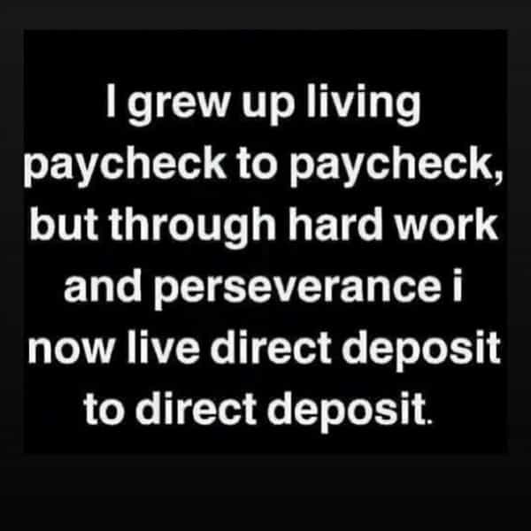 over 30 memes I grew up living paycheck to paycheck, but through hard work and perseverance i now live direct deposit to direct deposit.