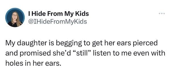 funny parenting tweets My daughter is begging to get her ears pierced and promised she'd "still" listen to me even with holes in her ears.