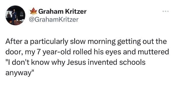 funny parenting tweets After a particularly slow morning getting out the door, my 7 year-old rolled his eyes and muttered "I don't know why Jesus invented schools anyway"