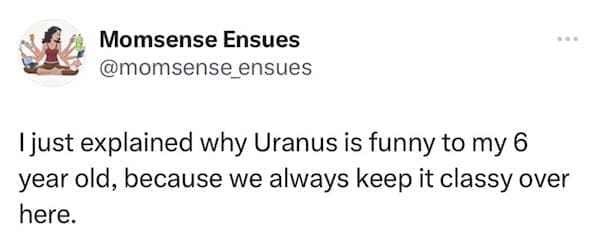 funny parenting tweets I just explained why Uranus is funny to my 6 year old, because we always keep it classy over here.