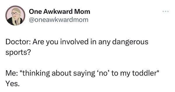 funny parenting tweets Doctor: Are you involved in any dangerous sports? Me: *thinking about saying 'no' to my toddler* Yes.