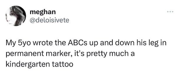 funny parenting tweets My 5yo wrote the ABCs up and down his leg in permanent marker, it's pretty much a kindergarten tattoo