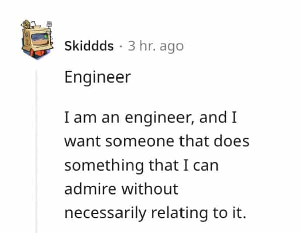 red flag jobs Engineer I am an engineer, and I want someone that does something that I can admire without necessarily relating to it.