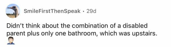 rules for first time home buyers Didn't think about the combination of a disabled parent plus only one bathroom, which was upstairs.