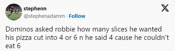 Scottish twitter Dominos asked robbie how many slices he wanted his pizza cut into 4 or 6 n he said 4 cause he couldn't eat 6
