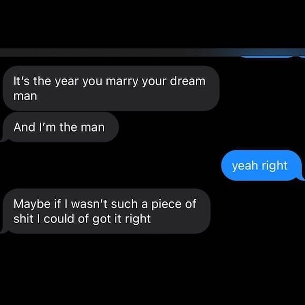 text from exes It's the year you marry your dream man And I'm the man yeah right Maybe if I wasn't such a piece of shit I could of got it right