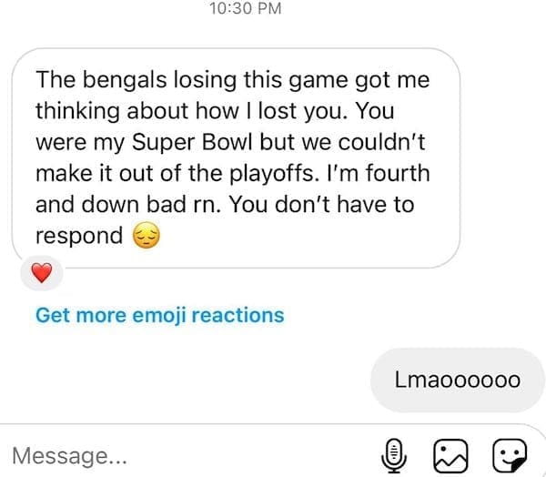 text from exes The bengals losing this game got me thinking about how I lost you. You were my Super Bowl but we couldn't make it out of the playoffs. I'm fourth and down bad rn. You don't have to respond