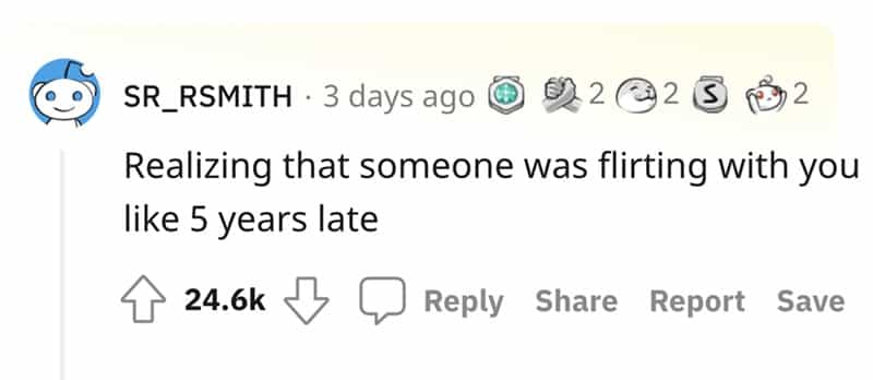 Realizing that someone was flirting with you Tike 5 years late