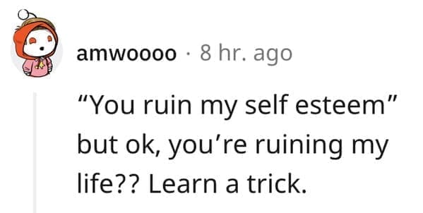 What makes a man bad in bed? "You ruin my self esteem" but ok, you're ruining my life?? Learn a trick.