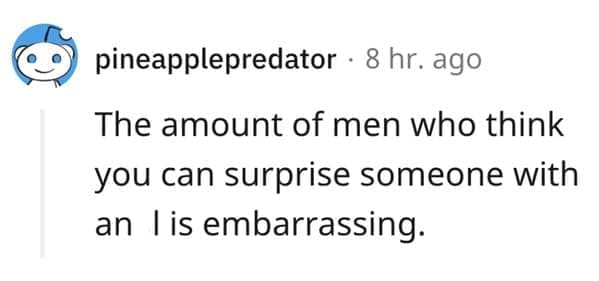 What makes a man bad in bed? The amount of men who think you can surprise someone with an Is embarrassing.