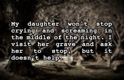 two sentence horror stories My daughter won't stop crying and screaming in the middle of the night. I visit her grave and ask her to stoPp but it doesn't help