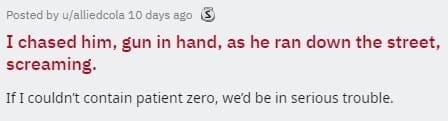 two sentence horror stories I chased him, gun in hand, as he ran clown the street, screaming. If I couldn't contain patient zero, we'd be in serious trouble.