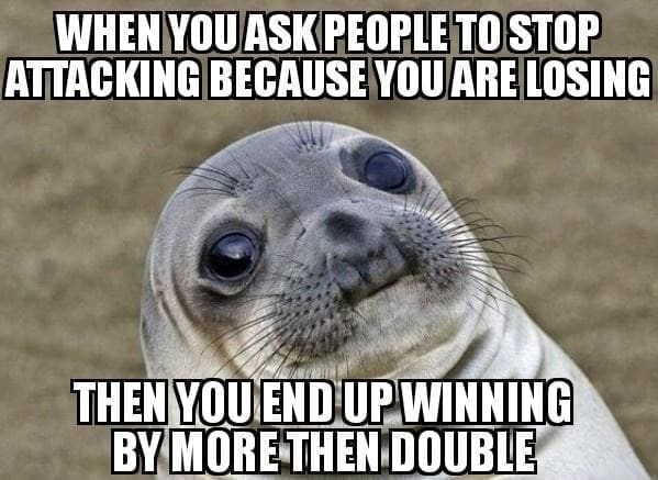 board games memes WHEN YOU ASK PEOPLE TO STOP ATTACKING BECAUSE YOU ARE LOSING THEN YOU END UP WINNING BY MORE THEN DOUBLE