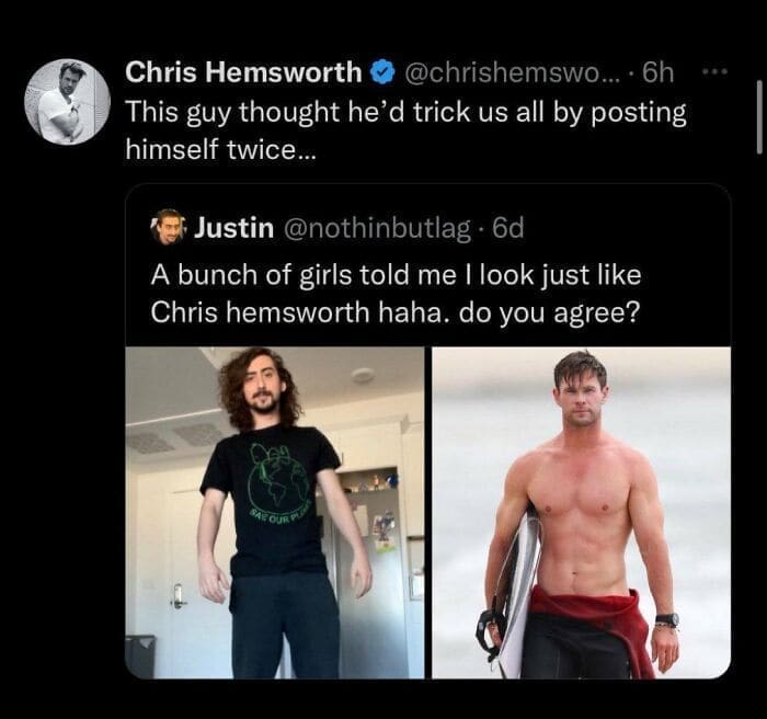 Bros helping bros Chris Hemsworth © @chrishemswo... • 6h This guy thought he'd trick us all by posting himself twice... A bunch of girls told me I look just like Chris hemsworth haha. do you agree?