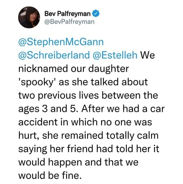 creepy things kids have said We nicknamed our daughter 'spooky' as she talked about two previous lives between the ages 3 and 5. After we had a car accident in which no one was hurt, she remained totally calm saying her friend had told her it would happen and that we would be fine.