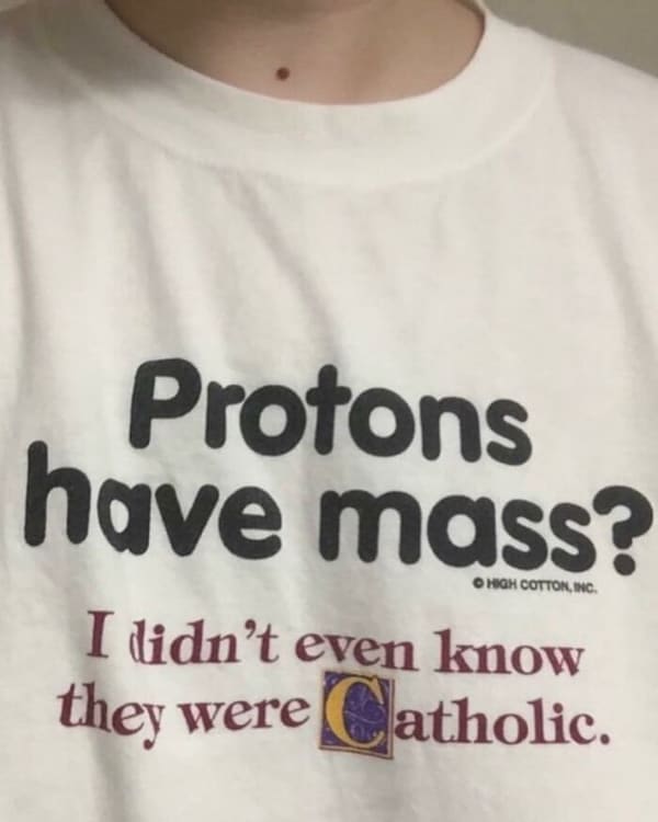 cursed t-shirts Protons have mass? I tidn't even know they were atholic.