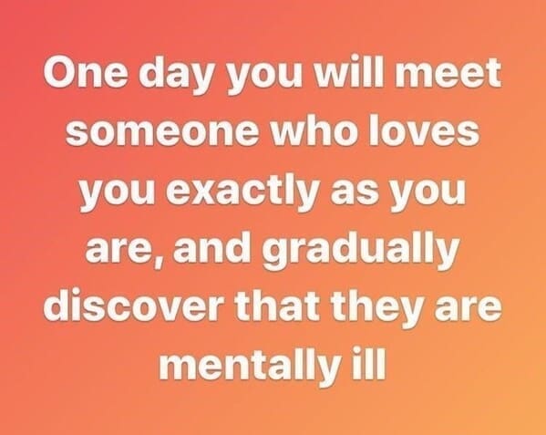 dating memes One day you will meet someone who loves vou exactly as you are, and gradually discover that they are mentally ill