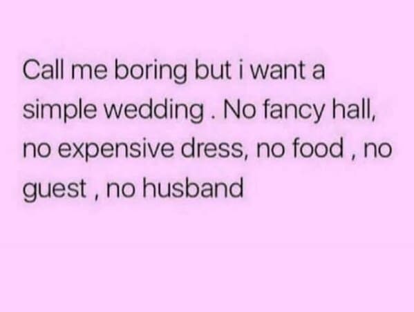 dating memes Call me boring but i want a simple wedding. No fancy hall, no expensive dress, no food, no guest, no husband
