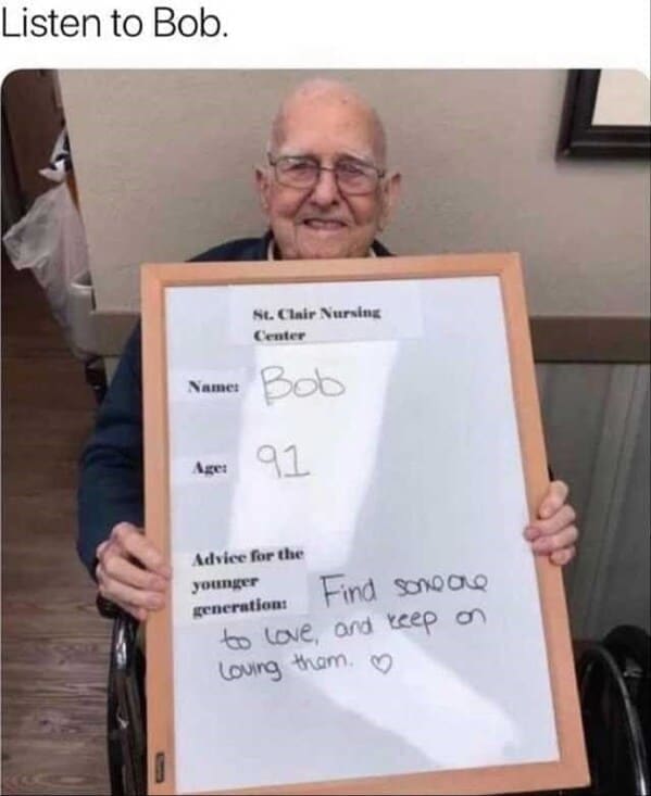 dating memes Listen to Bob. St. Clair Nursing Center Name Bob Are 91 Advice for the younger generation Find sonoone to love, and keep on loving tham.