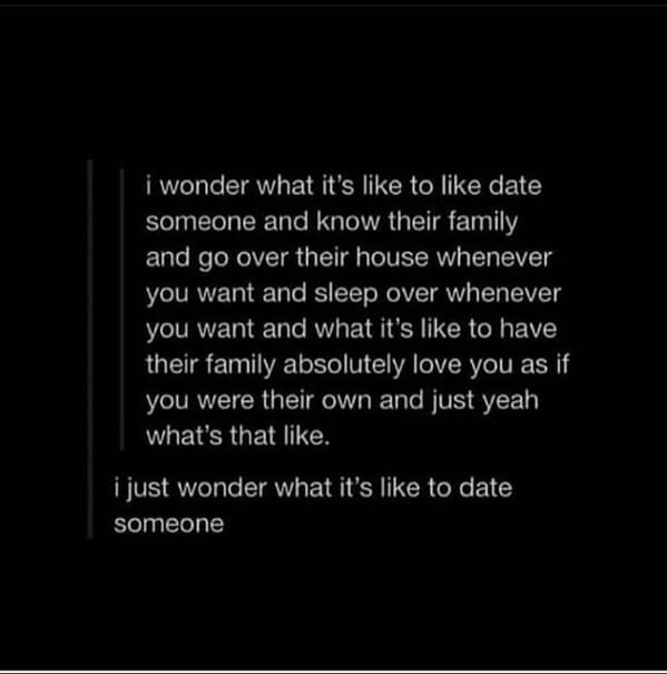 dating memes i wonder what it's like to like date someone and know their family and go over their house whenever you want and sleep over whenever you want and what it's like to have their family absolutely love you as if you were their own and just yeah what's that like. i just wonder what it's like to date someone