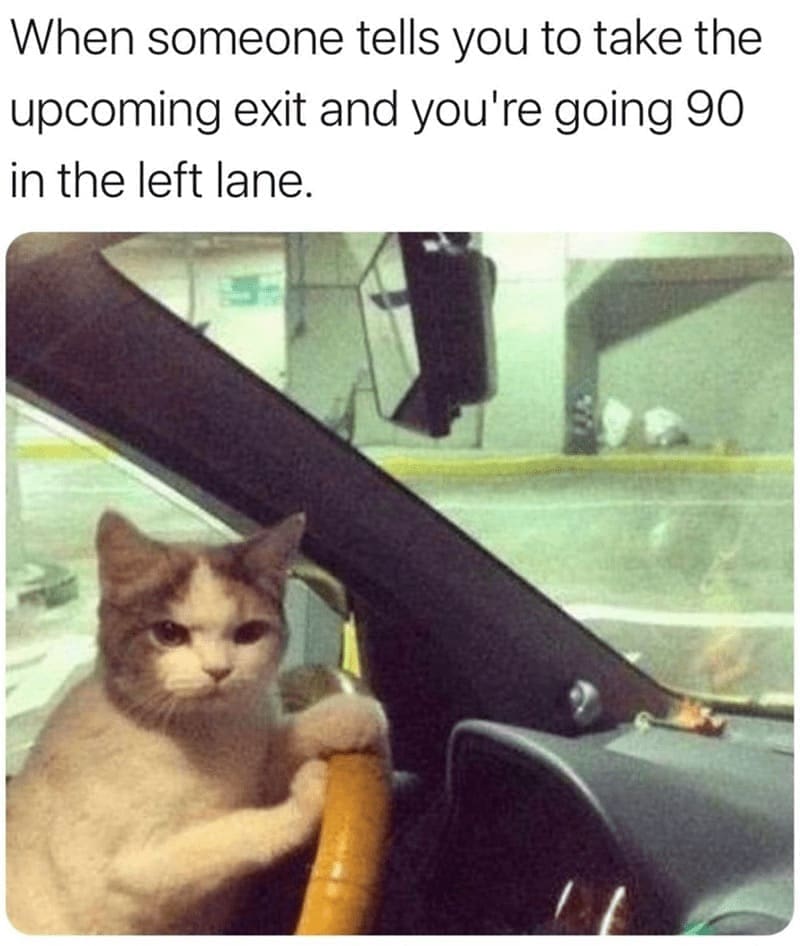 driving memes When someone tells you to take the upcoming exit and you're going 90 in the left lane.