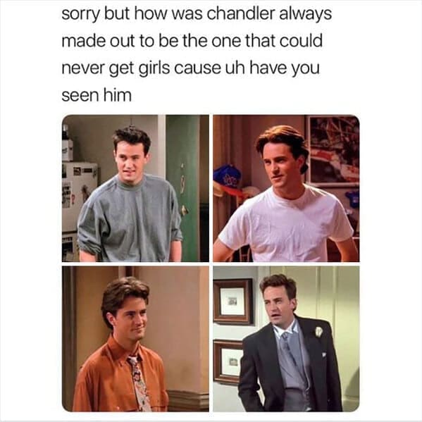 friends the show memes sorry but how was chandler always made out to be the one that could never get girls cause uh have you seen him