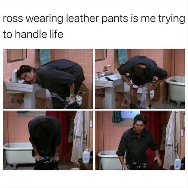 friends the show memes ross wearing leather pants is me trying to handle life