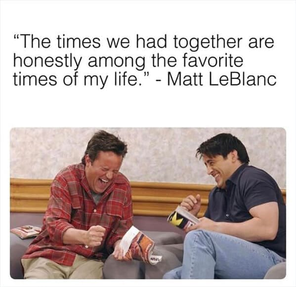 friends the show memes "The times we had together are honestly among the favorite times of my life. ' - Matt LeBlanc