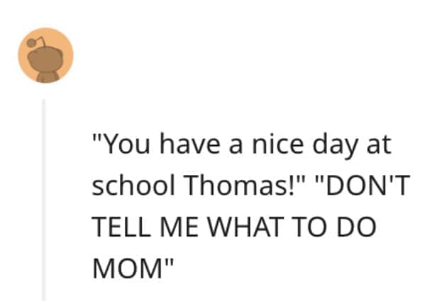 funny comebacks "You have a nice day at school Thomas!" "DON'T TELL ME WHAT TO DO MOM"