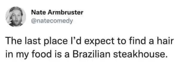 funny memes The last place I'd expect to find a hair in my food is a Brazilian steakhouse.