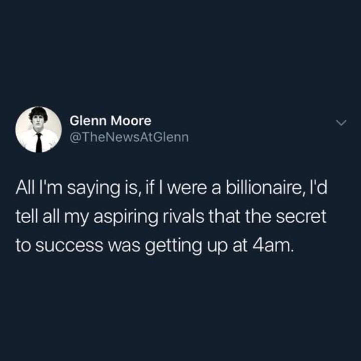 funny memes All I'm saying is, if I were a billionaire, I'd tell all my aspiring rivals that the secret to success was getting up at 4am.