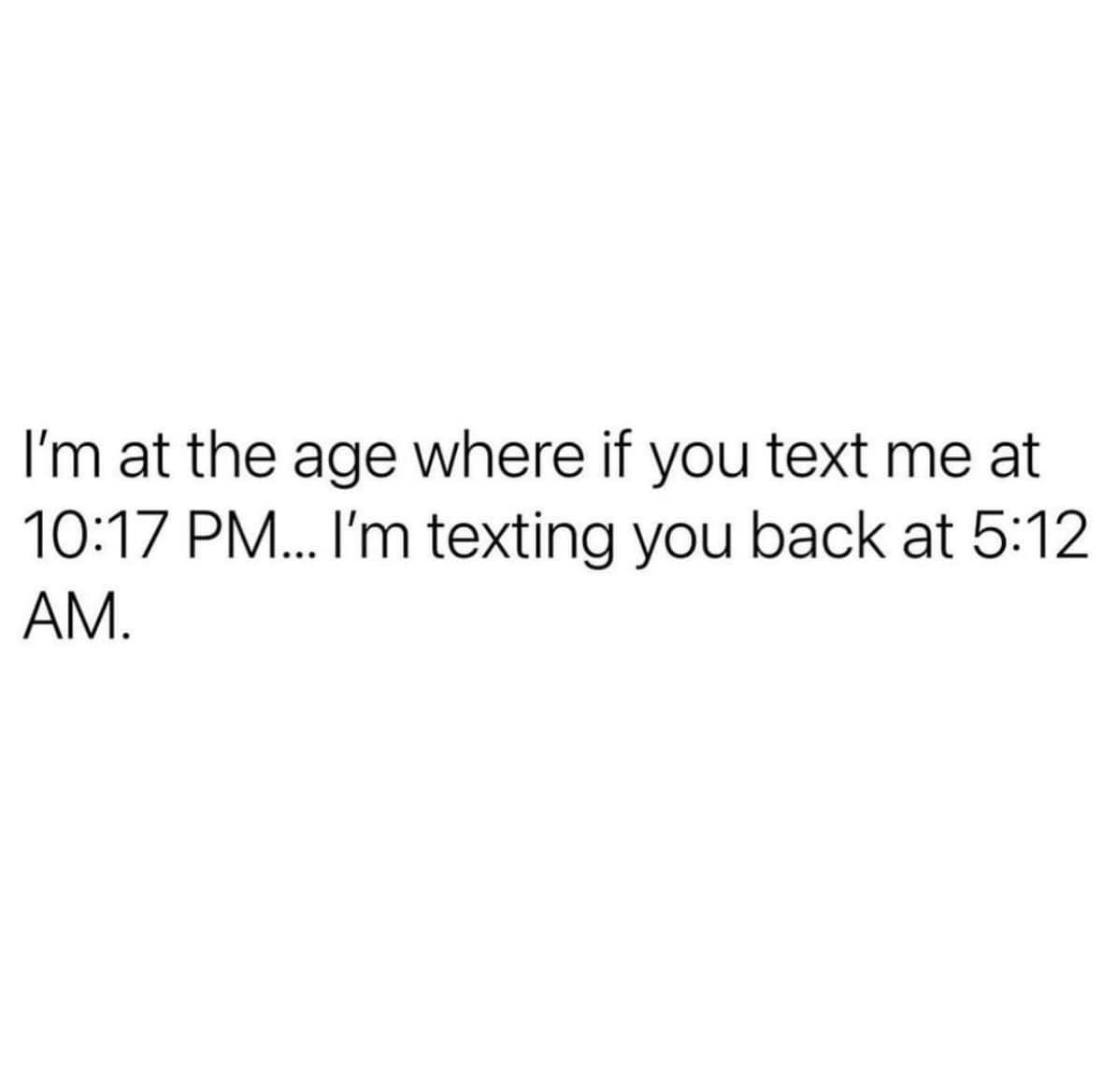 funny memes I'm at the age where if you text me at 10:17 PM... I'm texting you back at 5:12 AM.