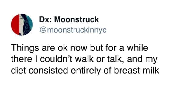funny memes Things are ok now but for a while there I couldn't walk or talk, and my diet consisted entirely of breast milk
