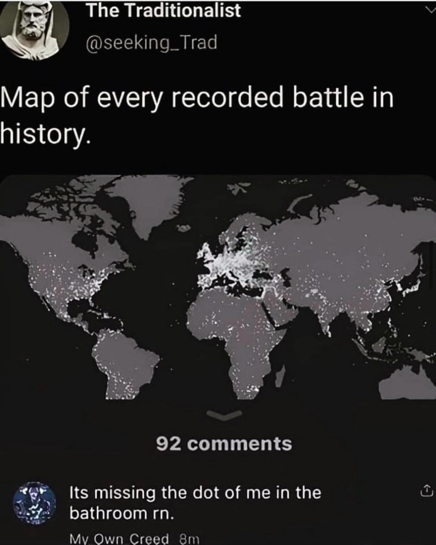 funny memes Map of every recorded battle in history. 92 comments Its missing the dot of me in the bathroom rn.