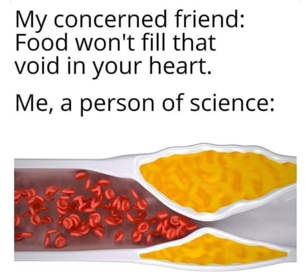 funny memes My concerned friend: Food won't fill that void in your heart. Me, a person of science: