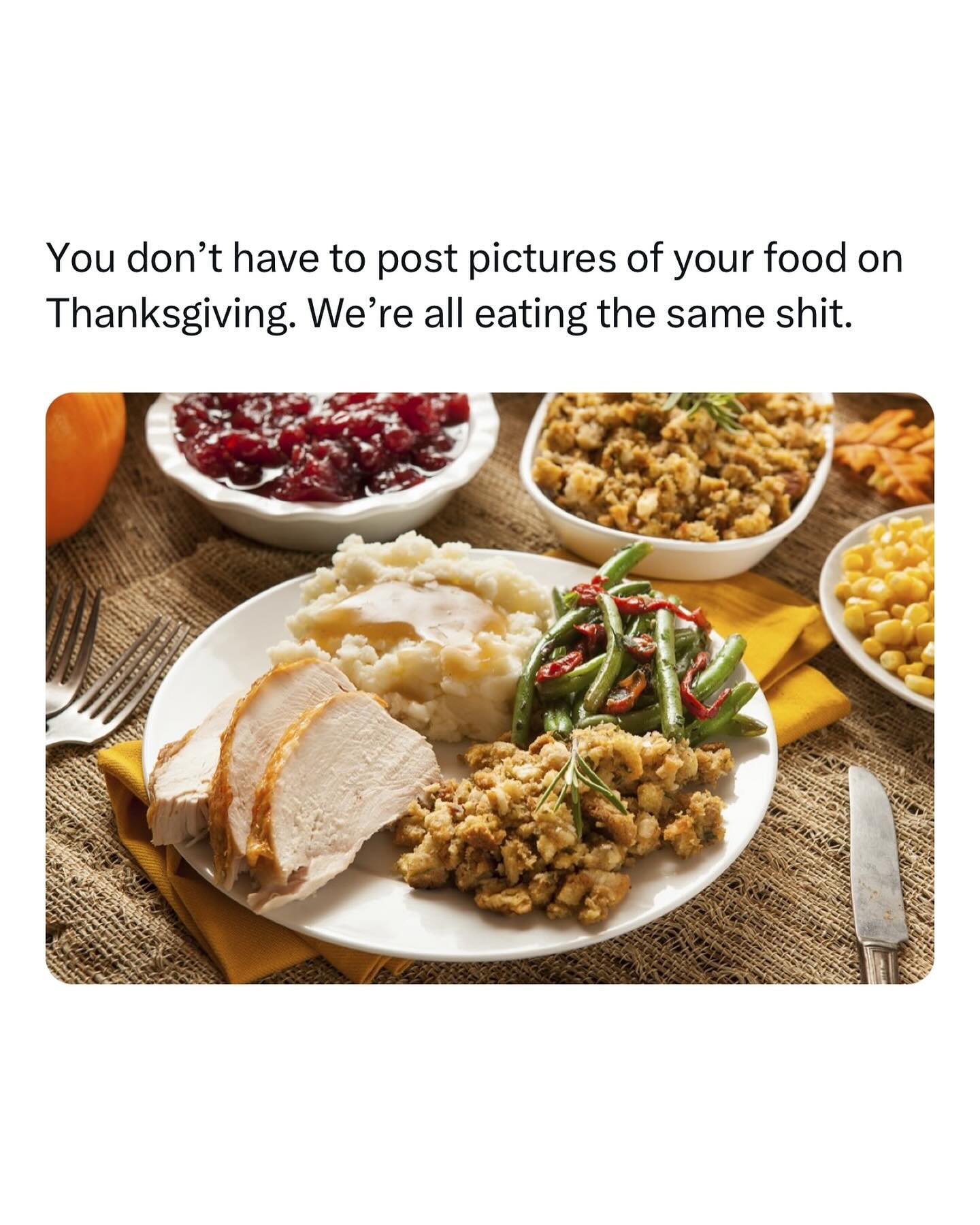 funny memes You don't have to post pictures of your food on Thanksgiving. We're all eating the same shit.