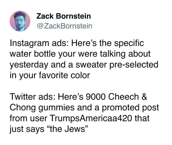 funny memes Instagram ads: Here's the specific water bottle your were talking about yesterday and a sweater pre-selected in your favorite color Twitter ads: Here's 9000 Cheech & Chong gummies and a promoted post from user TrumpsAmericaa420 that