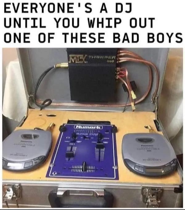 funny pics EVERYONE'S A DJ UNTIL YOU WHIP OUT ONE OF THESE BAD BOYS