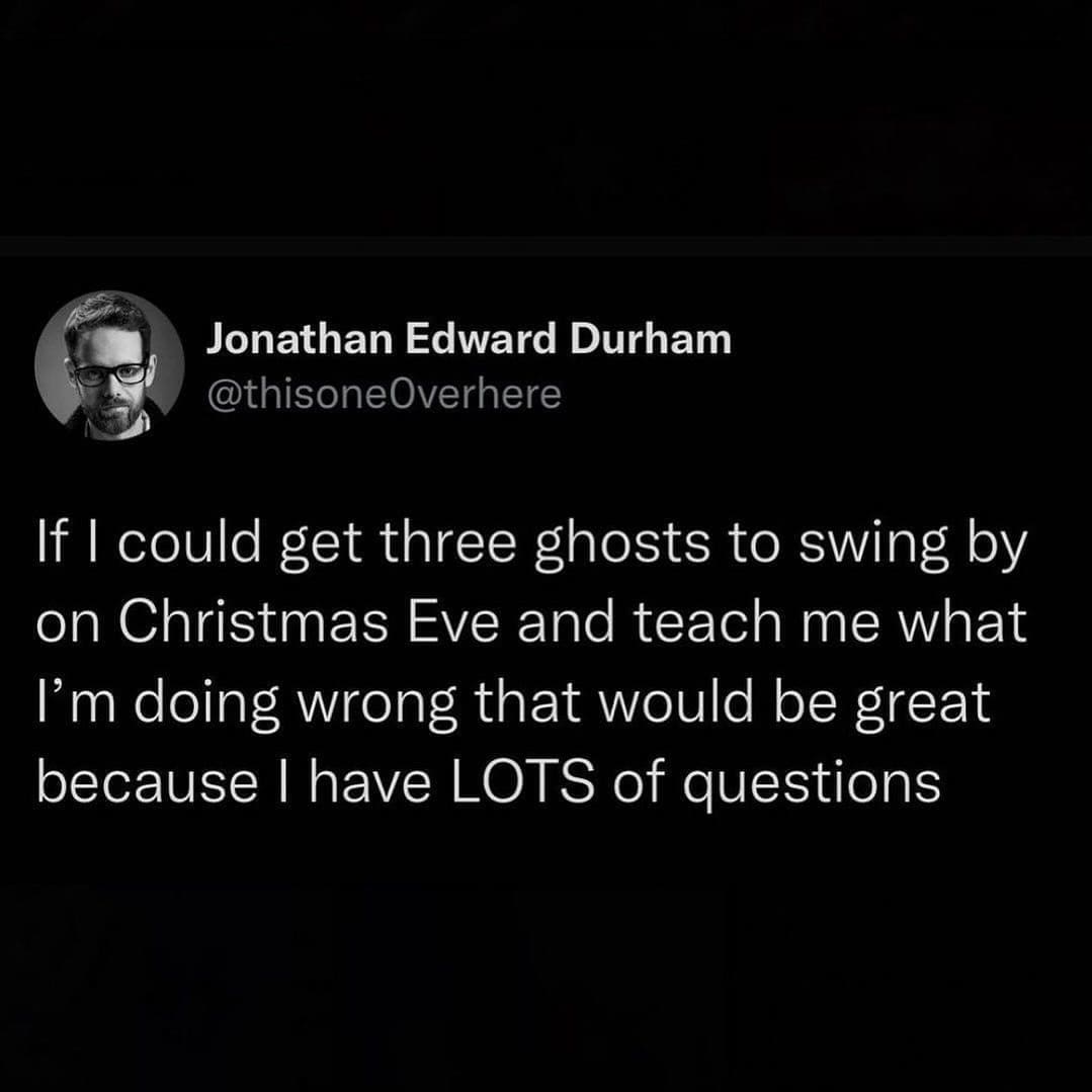 funny pictures If I could get three ghosts to swing by on Christmas Eve and teach me what I'm doing wrong that would be great because I have LOTS of questions