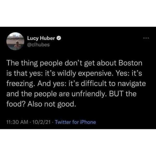 funny pictures The thing people don't get about Boston is that yes: it's wildly expensive. Yes: it's freezing. And yes: it's difficult to navigate and the people are unfriendly. BUT the food? Also not good.