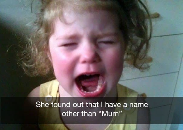 funny reasons why my kid is crying She found out that I have a name other than "Mum"