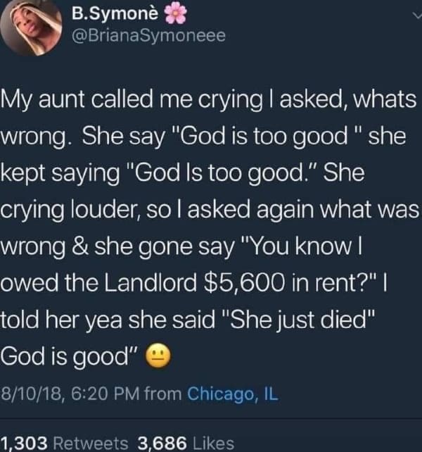 Hold Up Memes My aunt called me crying I asked, whats wrong. She say "God is too good " she kept saying "God Is too good." She crying louder, so l asked again what was wrong & she gone say "You know I owed the Landlord $5,600 in rent?' | told her yea she said "She just died' God is good"