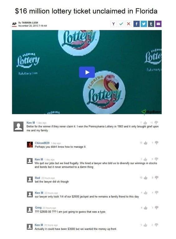 Best of Ken M Better for the winner if they never claim it. I won the Pennsylvania Lottery in 1983 and it only brought grief upon me and my family Perhaps you didnt know how to manage it We quit our jobs but we lived frugally. We hired a lawyer who told us to diversify our winnings in stocks and bonds but it never amounted to a damn thing