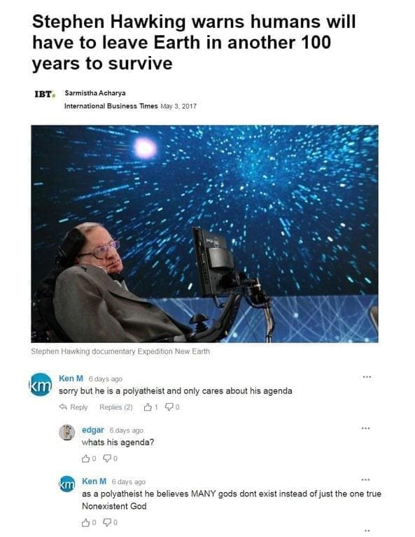Best of Ken M Stephen Hawking warns humans will have to leave Earth in another 100 years to survivesorry but he is a polyatheist and only cares about his agenda