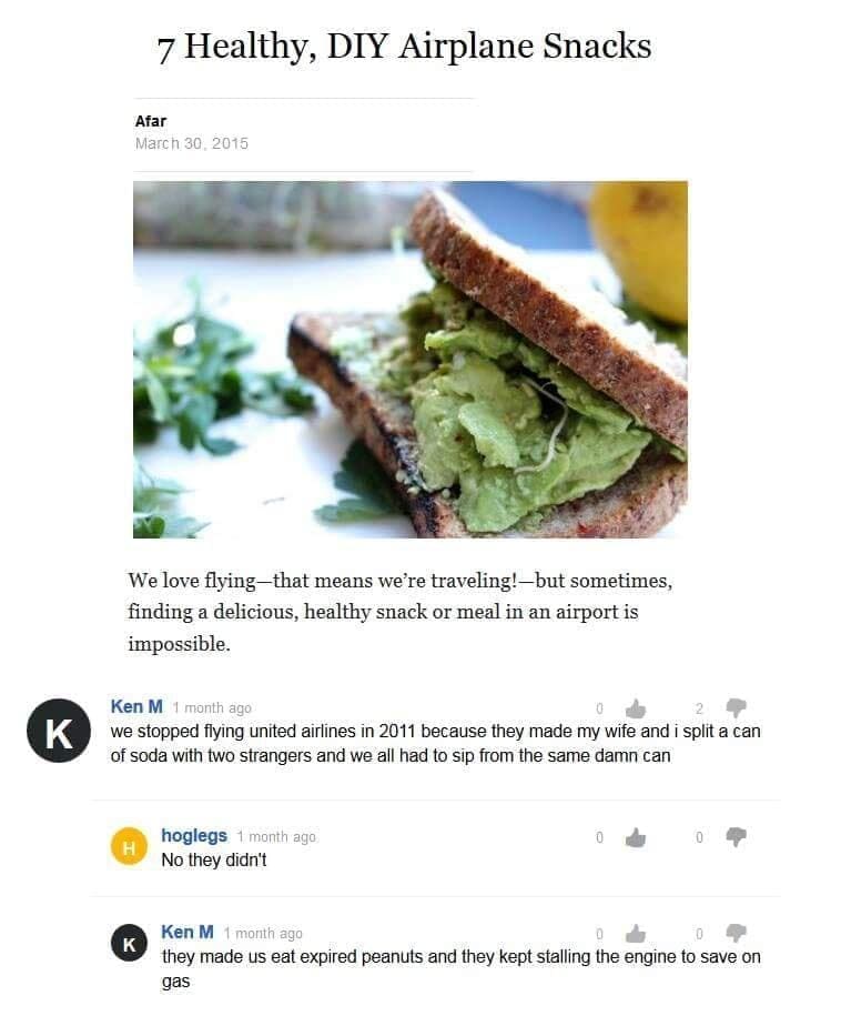 Best of Ken M 7 Healthy, DIY Airplane Snacks we stopped flying united airlines in 2011 because they made my wife and i split a can of soda with two strangers and we all had to sip from the same damn can they made us eat expired peanuts and they kept stalling the engine to save on gas