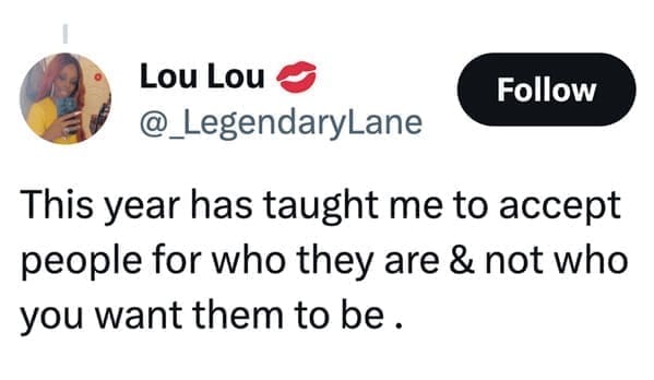 loudest lesson This year has taught me to accept people for who they are & not who you want them to be.