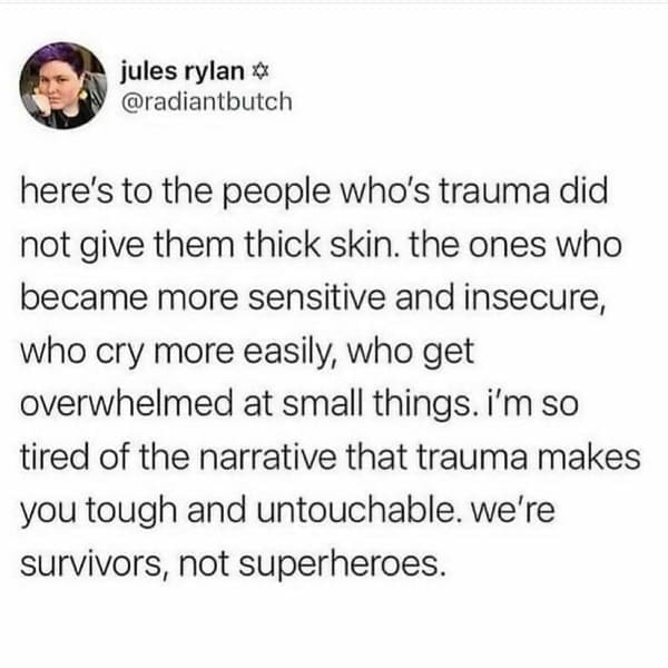 mental health memes here's to the people who's trauma did not give them thick skin. the ones who became more sensitive and insecure, who cry more easily, who get overwhelmed at small things. i'm so tired of the narrative that trauma makes you tough and untouchable. we're survivors, not superheroes.