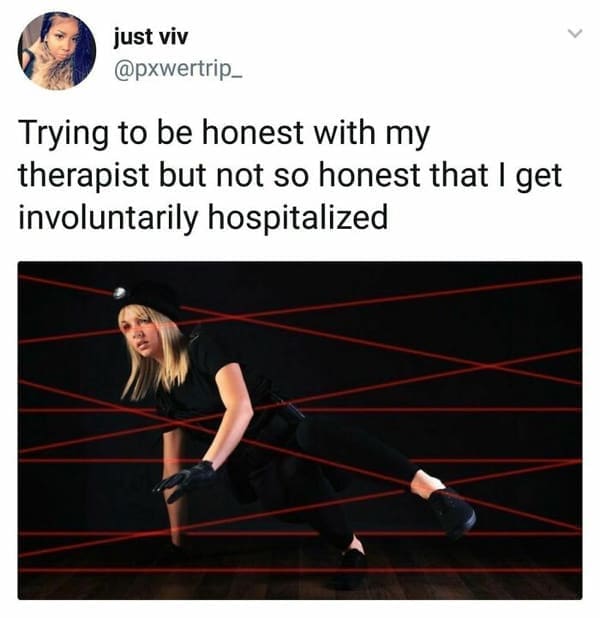 mental health memes Trying to be honest with my therapist but not so honest that I get involuntarily hospitalized