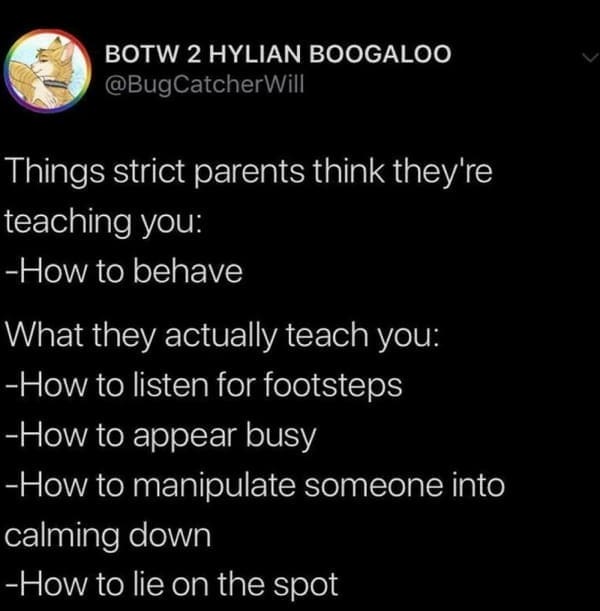 mental health memes Things strict parents think they're teaching you: -How to behave What they actually teach you: -How to listen for footsteps -How to appear busy -How to manipulate someone into calming down -How to lie on the spot